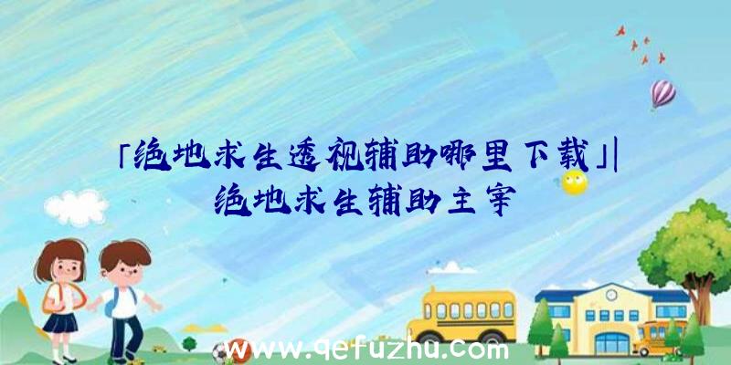 「绝地求生透视辅助哪里下载」|绝地求生辅助主宰